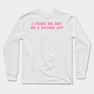 I Think We Met On A Dating App Long Sleeve T-Shirt